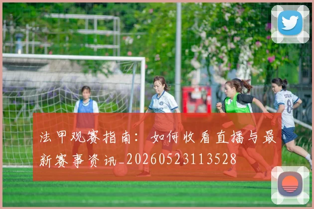 法甲观赛指南：如何收看直播与最新赛事资讯_20260523113528