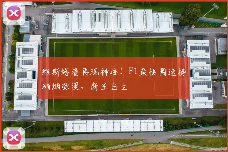 维斯塔潘再现神迹！F1最快圈速榜硝烟弥漫，新王当立