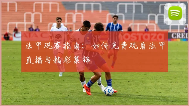 法甲观赛指南：如何免费观看法甲直播与精彩集锦