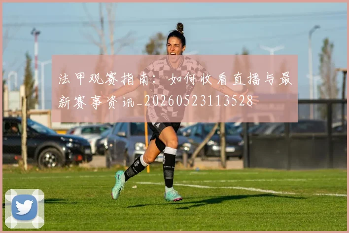 法甲观赛指南:如何收看直播与最新赛事资讯_20260523113528