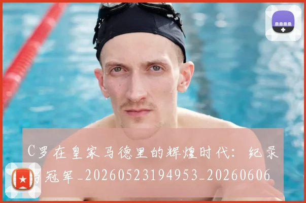 C罗在皇家马德里的辉煌时代：纪录与冠军_20260523194953_20260606165348