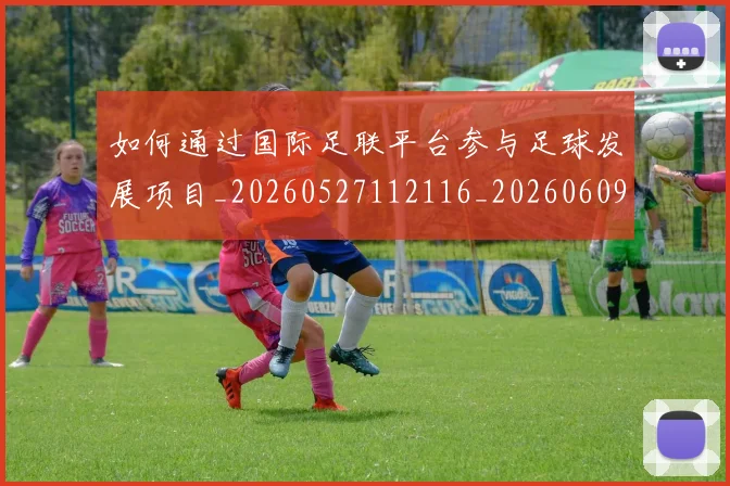 如何通过国际足联平台参与足球发展项目_20260527112116_20260609132716