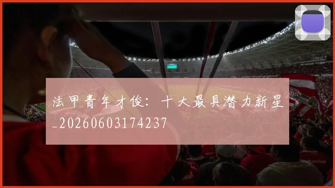 法甲青年才俊：十大最具潜力新星_20260603174237