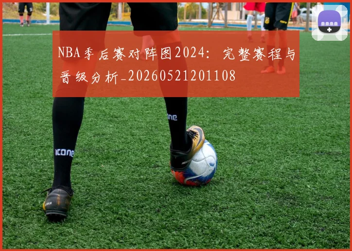 NBA季后赛对阵图2024：完整赛程与晋级分析_20260521201108