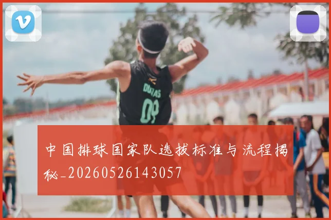 中国排球国家队选拔标准与流程揭秘_20260526143057