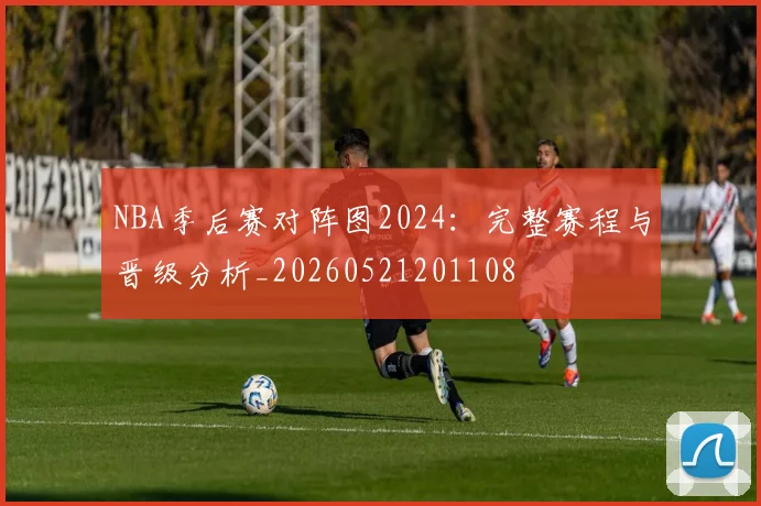 NBA季后赛对阵图2024：完整赛程与晋级分析_20260521201108