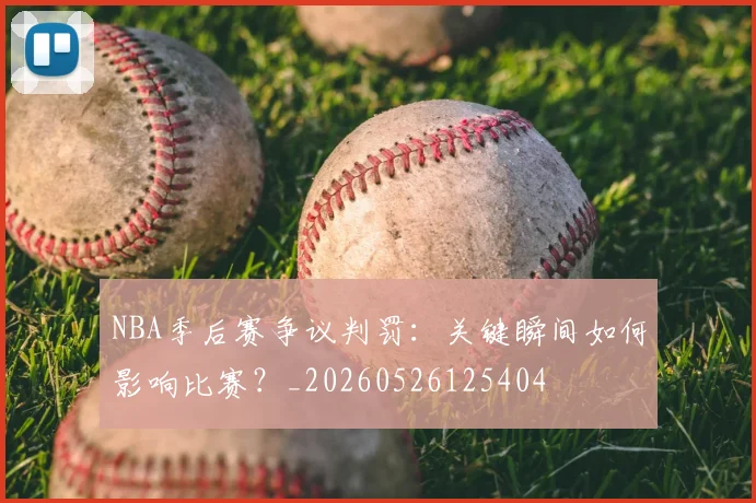 NBA季后赛争议判罚：关键瞬间如何影响比赛？_20260526125404