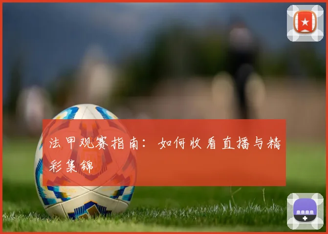 法甲观赛指南：如何收看直播与精彩集锦